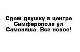 Сдам двушку в центре Симферополя ул Самокиша. Все новое!